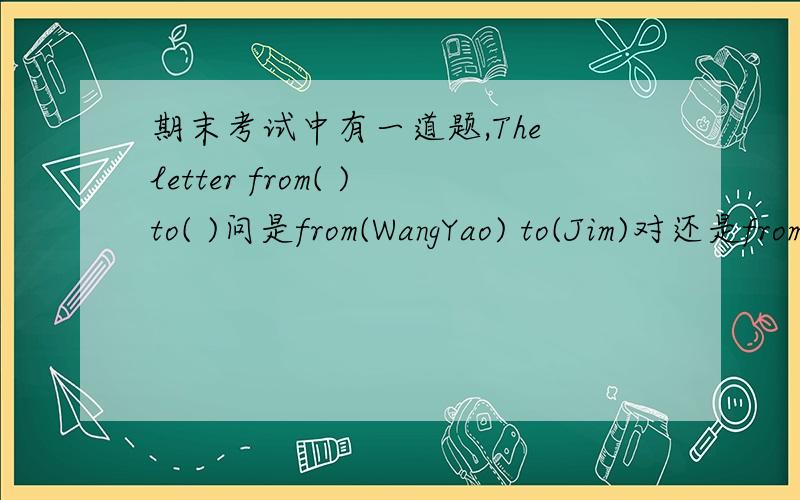 期末考试中有一道题,The letter from( )to( )问是from(WangYao) to(Jim)对还是from(China)to(America)对?咱就这么点分了,希望大家能帮帮忙,那个,答案还要等卷子发下来,星期二!准时定满意答案.
