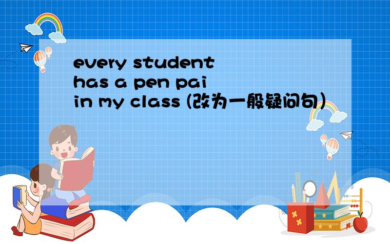 every student has a pen pai in my class (改为一般疑问句）