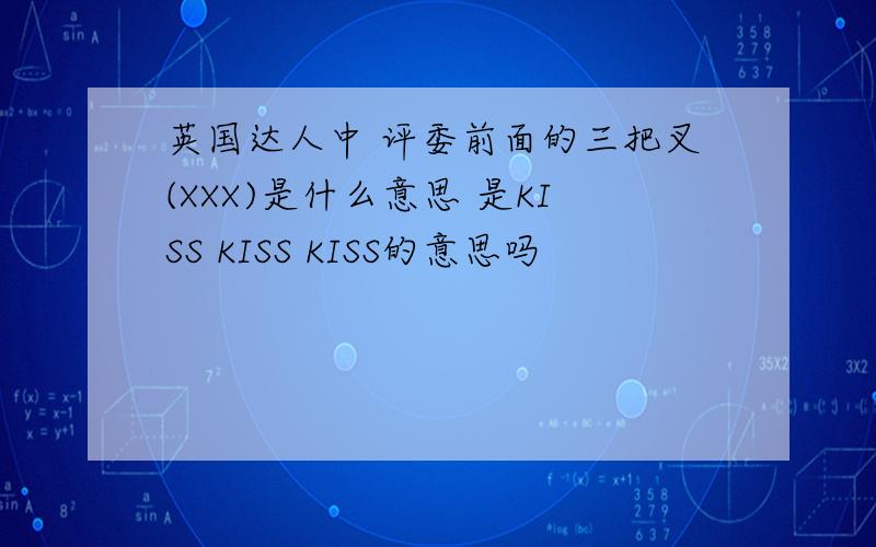 英国达人中 评委前面的三把叉(XXX)是什么意思 是KISS KISS KISS的意思吗