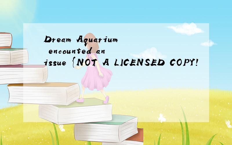 Dream Aquarium encounted an issue {NOT A LICENSED COPY!