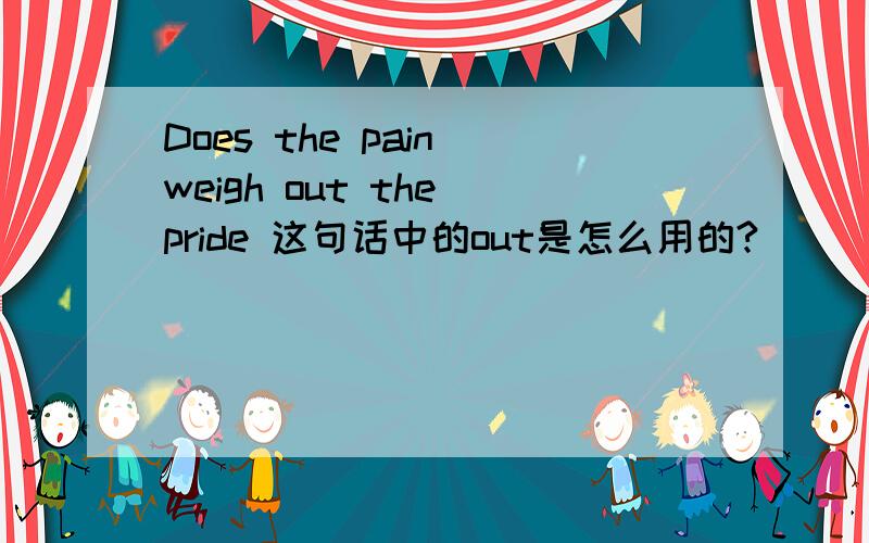 Does the pain weigh out the pride 这句话中的out是怎么用的?