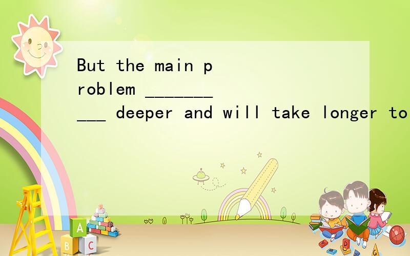 But the main problem __________ deeper and will take longer to solve.A runs B stays C turns D grows为什么选A,请给出详细的分析,
