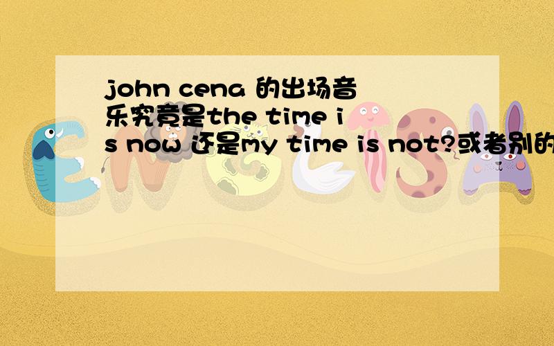 john cena 的出场音乐究竟是the time is now 还是my time is not?或者别的?（WWE}美国职业摔跤手john cena 的出场音乐究竟叫什么名字?是叫the time is now 还是my time is not?或者别的?望知情者,