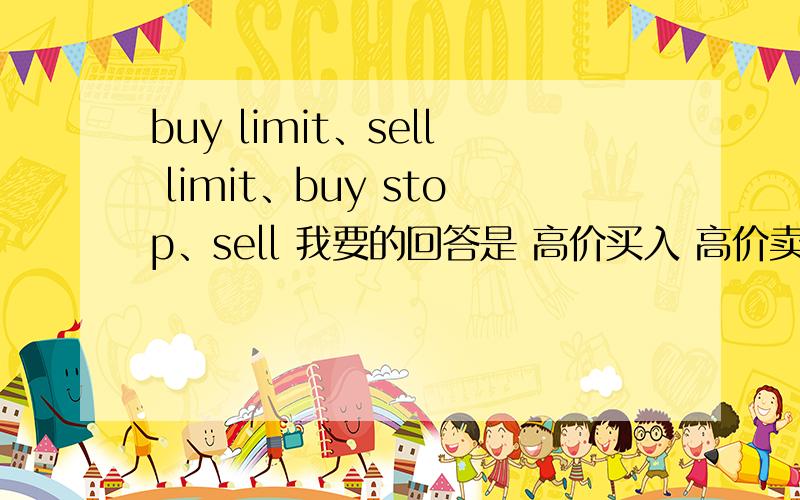 buy limit、sell limit、buy stop、sell 我要的回答是 高价买入 高价卖出 低价买入 低价卖出 就行