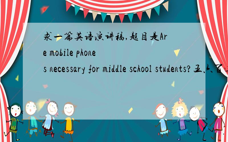 求一篇英语演讲稿,题目是Are mobile phones necessary for middle school students?五六百字