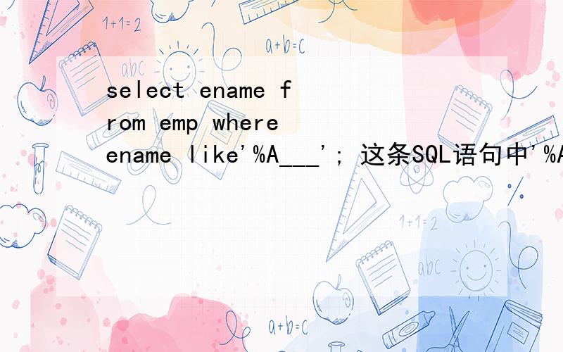 select ename from emp where ename like'%A___'; 这条SQL语句中'%A___'是什么意思?