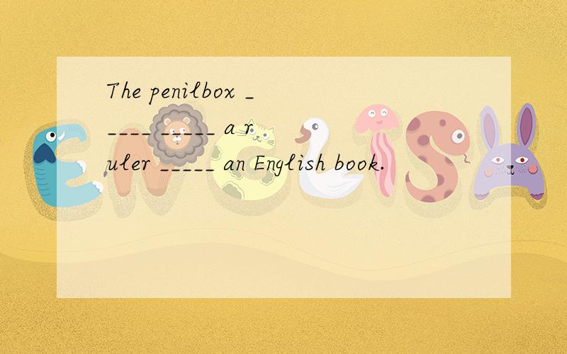 The penilbox _____ _____ a ruler _____ an English book.