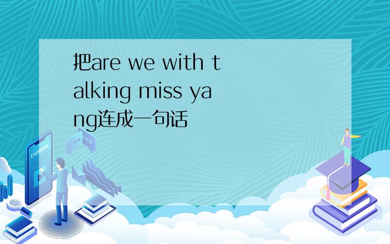 把are we with talking miss yang连成一句话