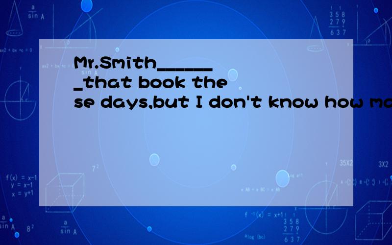 Mr.Smith_______that book these days,but I don't know how many papes he_____(read).用所给动词的正确时态填空.