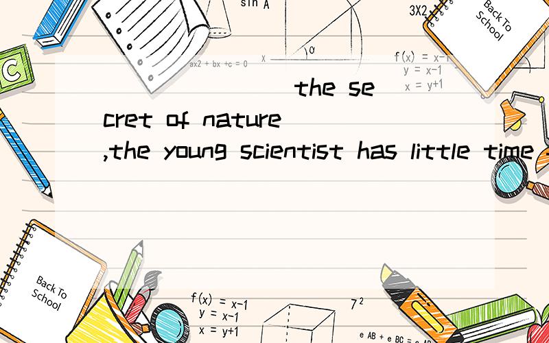_______ the secret of nature,the young scientist has little time for entertainment.A.Dev1、_______ the secret of nature,the young scientist has little time for entertainment.A.Devoted to bring out \x05\x05B.Devoted himself to bringing out C.Devoted