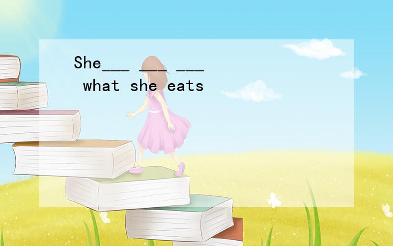 She___ ___ ___ what she eats