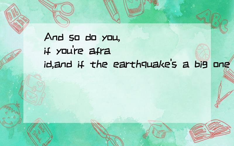 And so do you,if you're afraid,and if the earthquake's a big one 帮忙翻译完整