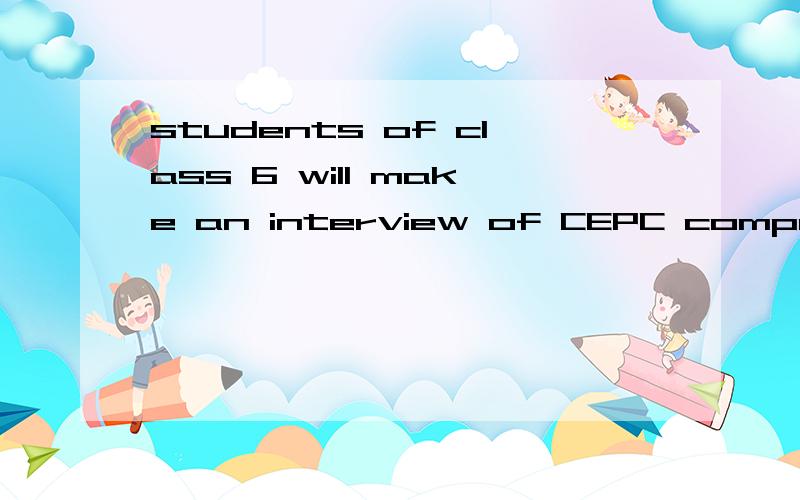 students of class 6 will make an interview of CEPC company as a sum-up of the primary class. 什么意思3