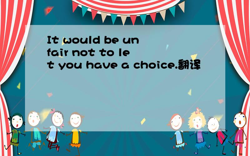 It would be unfair not to let you have a choice.翻译