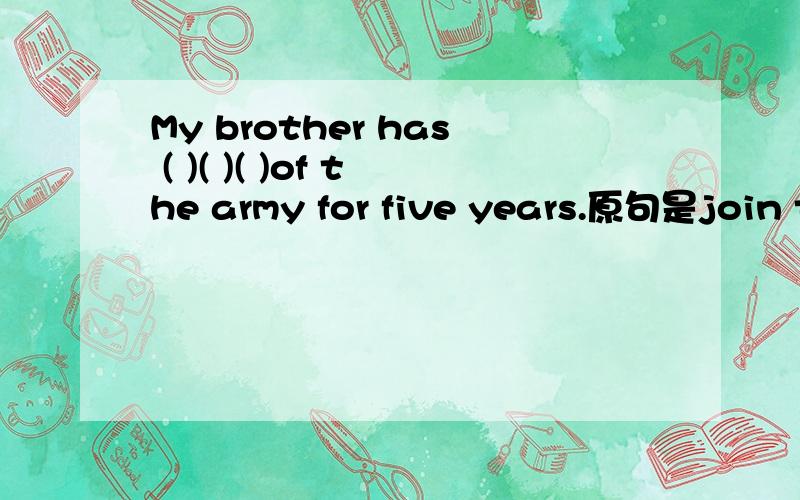 My brother has ( )( )( )of the army for five years.原句是join the army five years ago.