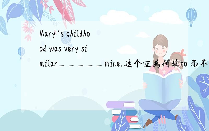 Mary‘s childhood was very similar_____mine.这个空为何填to 而不是as呢?