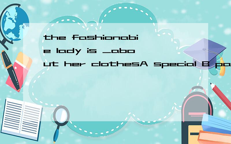 the fashionabie lady is _about her clothesA special B particular C careful D strict
