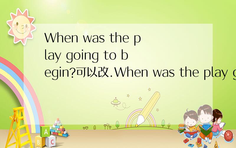 When was the play going to begin?可以改.When was the play going to begin.这句可以改成 When did the play going to begin吗``一直搞不懂疑问句...还有,Of courese you can,为什么不能用 could和might)