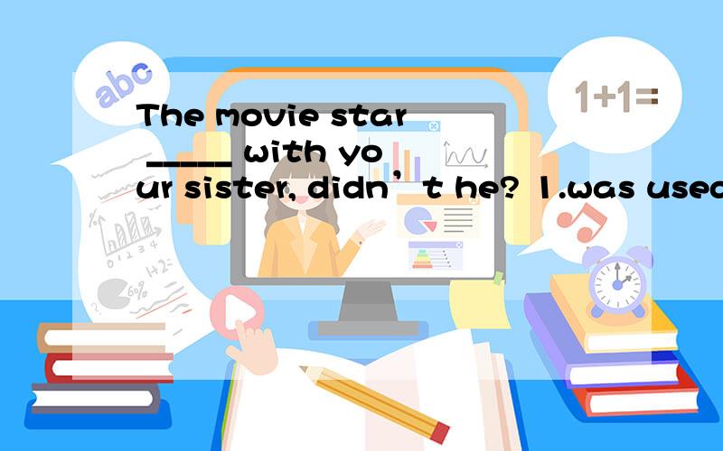 The movie star _____ with your sister, didn’t he? 1.was used to dance  2.used to dancing  3.used to dance  4.was used to dancing