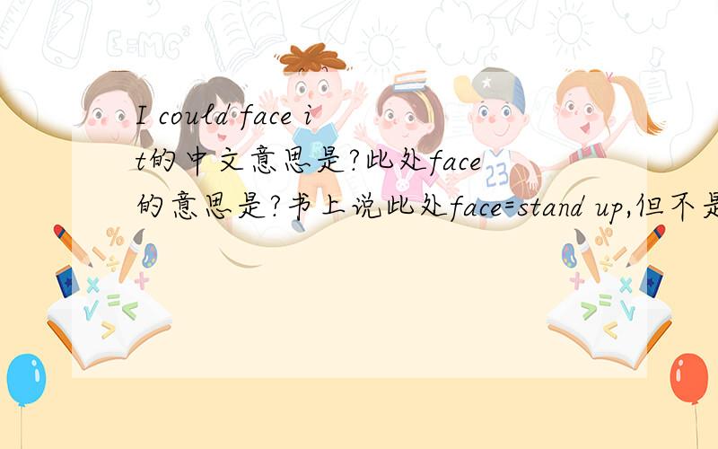 I could face it的中文意思是?此处face的意思是?书上说此处face=stand up,但不是sth.face sb.此处为何