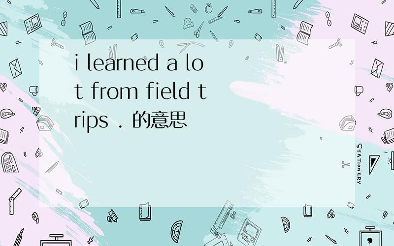 i learned a lot from field trips . 的意思