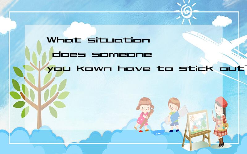 What situation does someone you kown have to stick out?What situation does someone you know have to stick out?这句话怎么翻译?