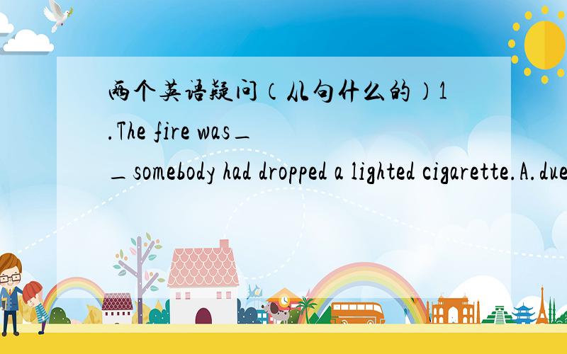 两个英语疑问（从句什么的）1.The fire was__somebody had dropped a lighted cigarette.A.due to that B.due to because C.due to D.due to the fact that (为什么不直接用due to ,即选C?）2.__by many people at the meeting,the proposal was