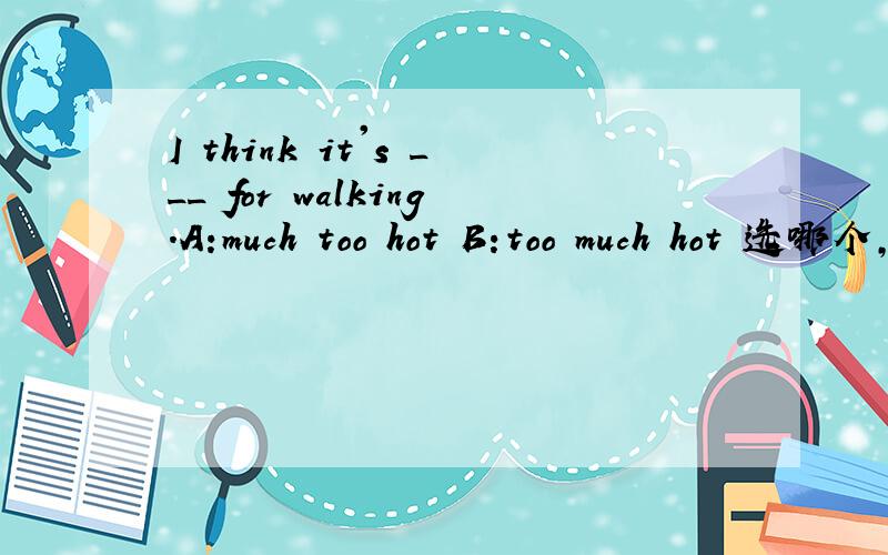 I think it's ___ for walking.A:much too hot B:too much hot 选哪个,