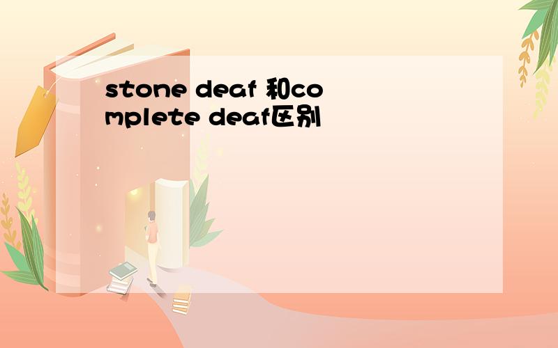 stone deaf 和complete deaf区别