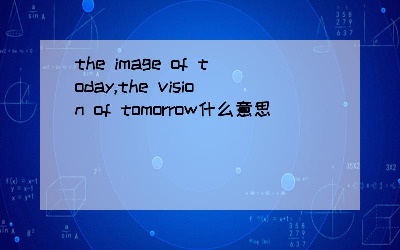 the image of today,the vision of tomorrow什么意思