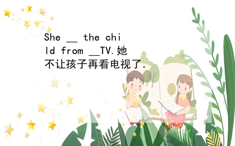 She __ the child from __TV.她不让孩子再看电视了．