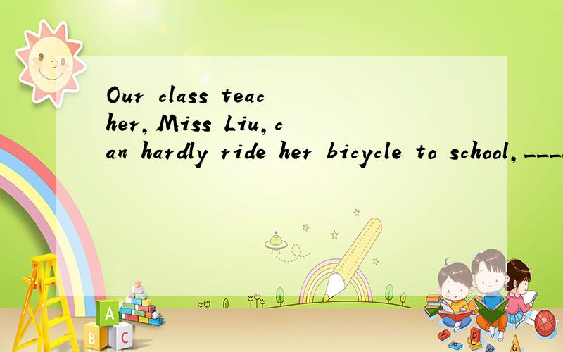 Our class teacher,Miss Liu,can hardly ride her bicycle to school,_____?A)can she B)can't she C)isn't she D)does she