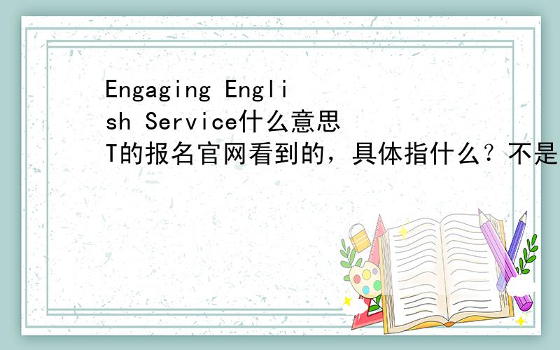 Engaging English Service什么意思T的报名官网看到的，具体指什么？不是送分。