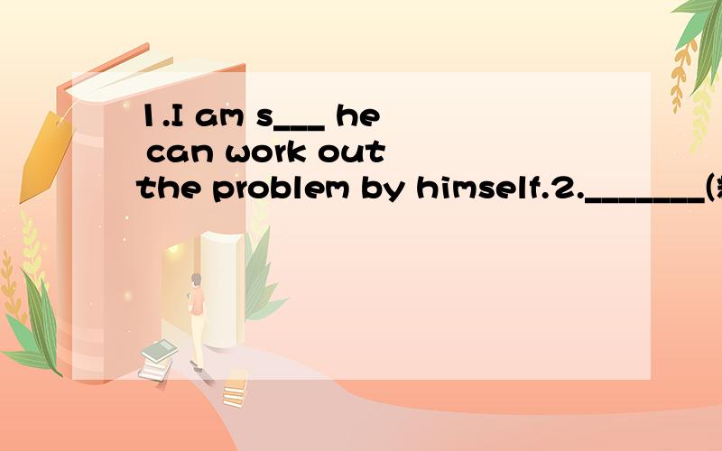 1.I am s___ he can work out the problem by himself.2._______(糟糕透了）