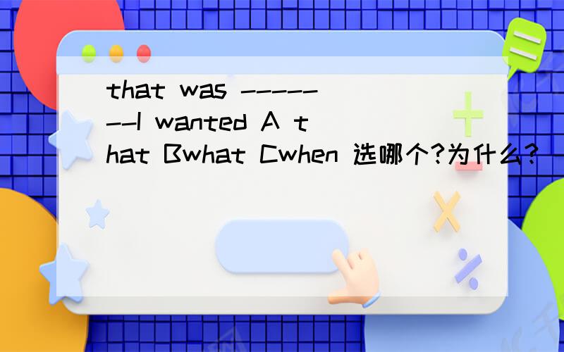 that was -------I wanted A that Bwhat Cwhen 选哪个?为什么?
