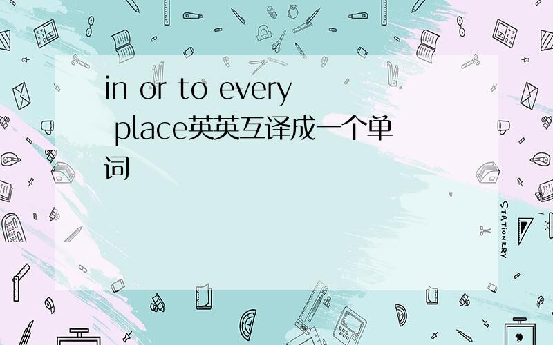 in or to every place英英互译成一个单词
