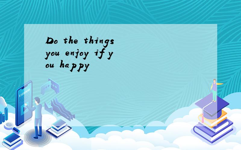 Do the things you enjoy if you happy