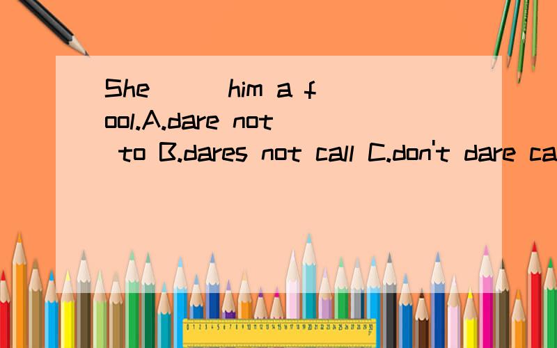 She () him a fool.A.dare not to B.dares not call C.don't dare call D.dare not call