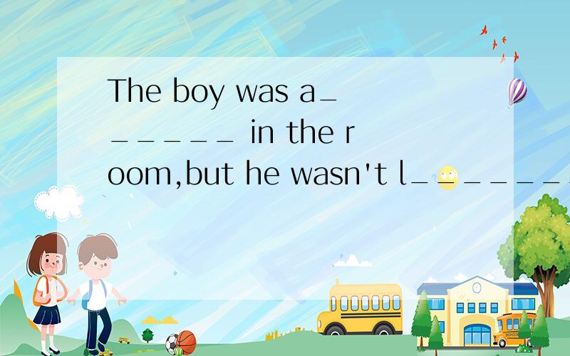 The boy was a______ in the room,but he wasn't l________ at all.根据句意及首字母填单词