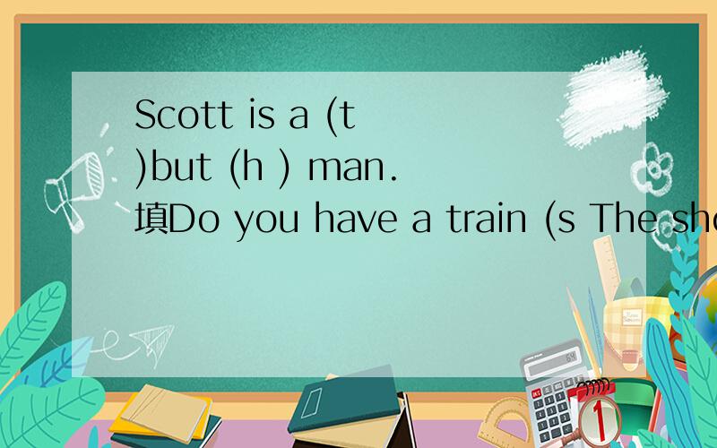 Scott is a (t )but (h ) man.填Do you have a train (s The shower is always (b )in the evening.
