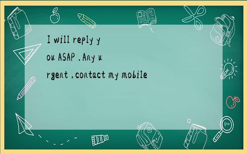I will reply you ASAP .Any urgent ,contact my mobile