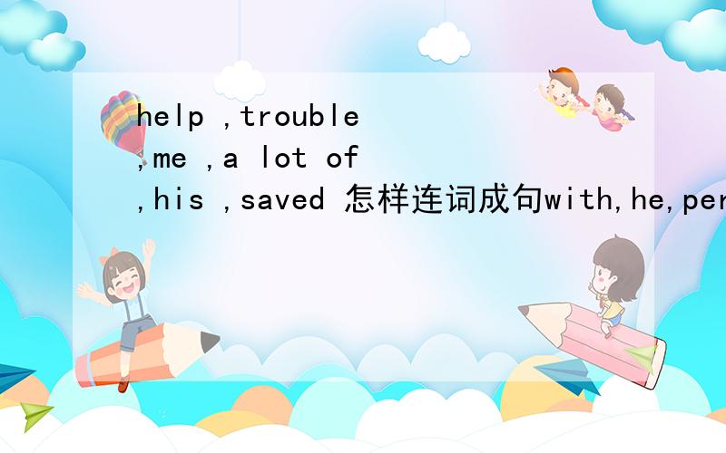 help ,trouble ,me ,a lot of ,his ,saved 怎样连词成句with,he,person,to,get,nice,on,before ,a ,was怎样连词成句