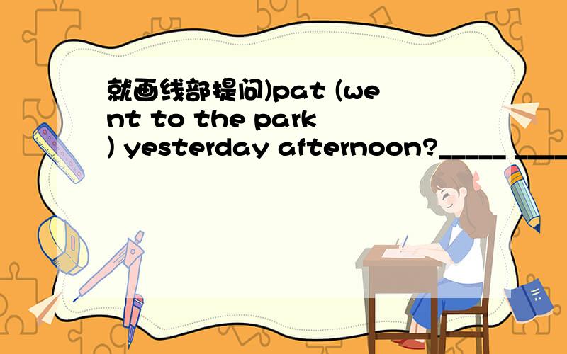 就画线部提问)pat (went to the park) yesterday afternoon?_____ _____ pat do yesterday afternoon?