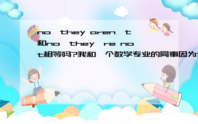 no,they aren't和no,they're not相等吗?我和一个数学专业的同事因为这个吵架了,还有yes,they're这样的回