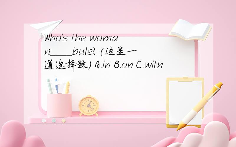 Who's the woman____bule?(这是一道选择题） A.in B.on C.with
