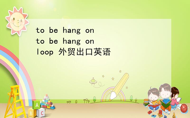 to be hang on to be hang on loop 外贸出口英语
