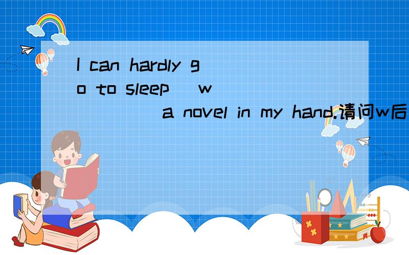 I can hardly go to sleep _w_____ a novel in my hand.请问w后该填什么?为啥?如果是without 那 without a novel in my hand 是什么语法结构？