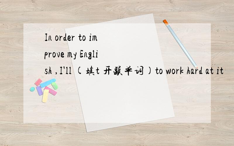 In order to improve my English ,I'll (填t 开头单词)to work hard at it