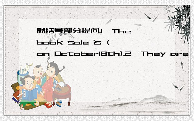 就括号部分提问.1、The book sale is (on October18th).2、They are (Dale is grandparents).3、Jim is favorite sport is (ping—pong).4、The skirt is (ten dollars).