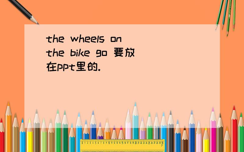 the wheels on the bike go 要放在ppt里的.